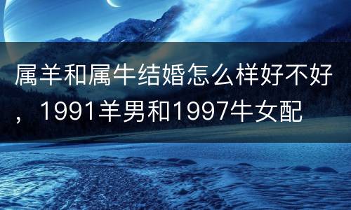 属羊和属牛结婚怎么样好不好，1991羊男和1997牛女配