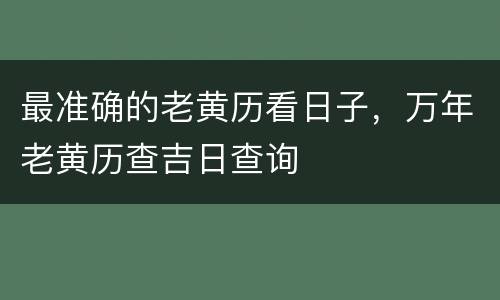 最准确的老黄历看日子，万年老黄历查吉日查询