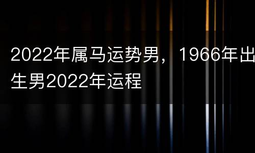 2022年属马运势男，1966年出生男2022年运程