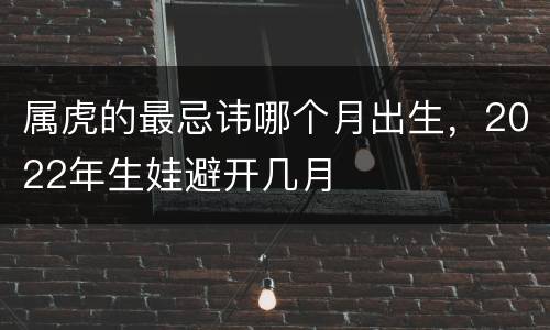 属虎的最忌讳哪个月出生，2022年生娃避开几月