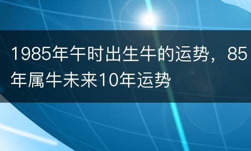 1985年午时出生牛的运势，85年属牛未来10年运势