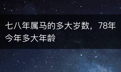 七八年属马的多大岁数，78年今年多大年龄