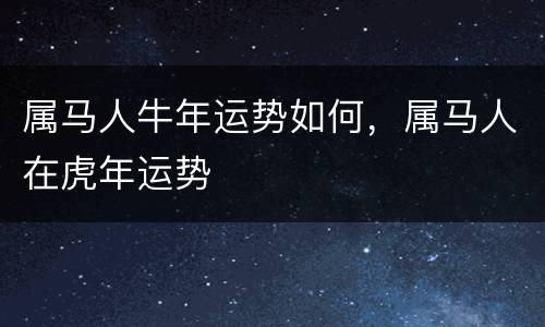 属马人牛年运势如何，属马人在虎年运势