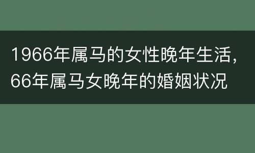 1966年属马的女性晚年生活，66年属马女晚年的婚姻状况