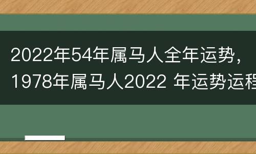2022年54年属马人全年运势，1978年属马人2022 年运势运程每月
