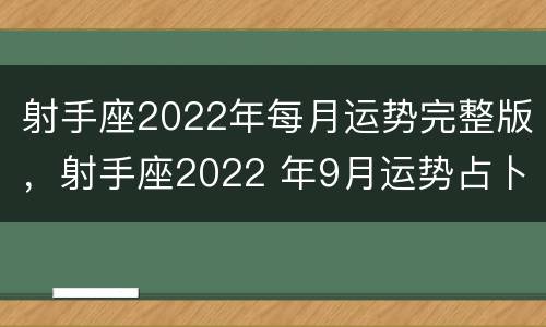 射手座2022年每月运势完整版，射手座2022 年9月运势占卜