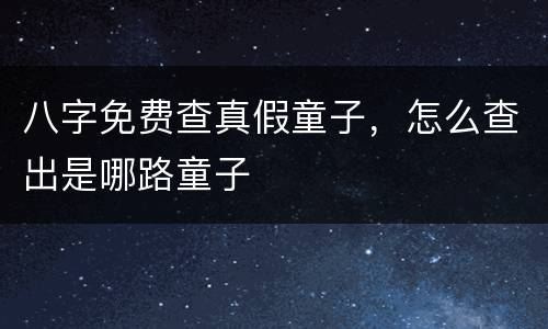 八字免费查真假童子，怎么查出是哪路童子