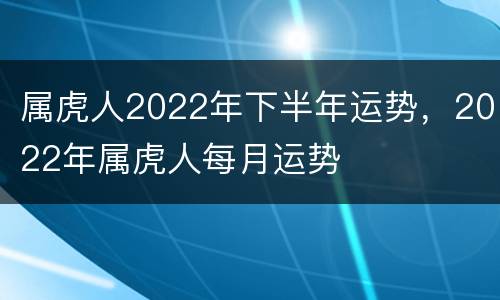 属虎人2022年下半年运势，2022年属虎人每月运势