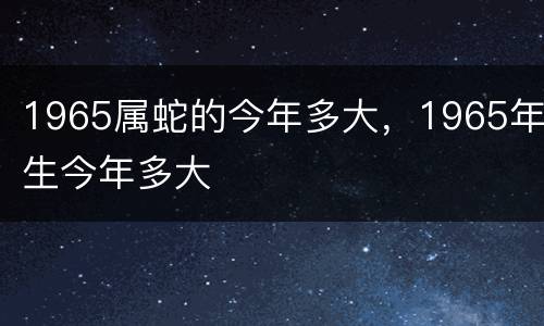1965属蛇的今年多大，1965年生今年多大