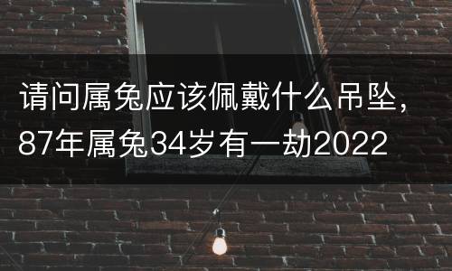 请问属兔应该佩戴什么吊坠，87年属兔34岁有一劫2022