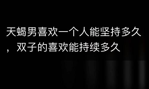 天蝎男喜欢一个人能坚持多久，双子的喜欢能持续多久