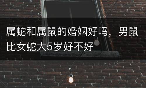 属蛇和属鼠的婚姻好吗，男鼠比女蛇大5岁好不好