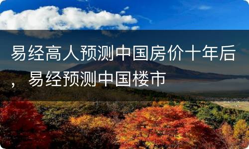 易经高人预测中国房价十年后，易经预测中国楼市