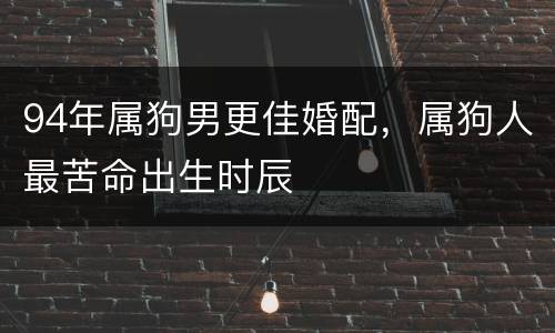94年属狗男更佳婚配，属狗人最苦命出生时辰