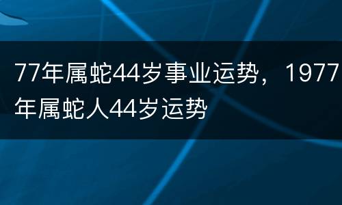 77年属蛇44岁事业运势，1977年属蛇人44岁运势
