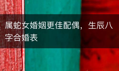 属蛇女婚姻更佳配偶，生辰八字合婚表
