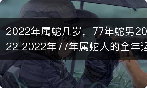 2022年属蛇几岁，77年蛇男2022 2022年77年属蛇人的全年运势男性