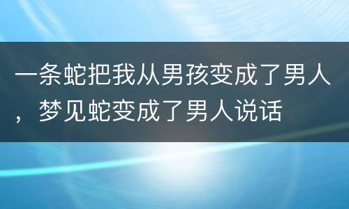 一条蛇把我从男孩变成了男人，梦见蛇变成了男人说话