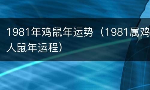 1981年鸡鼠年运势（1981属鸡人鼠年运程）