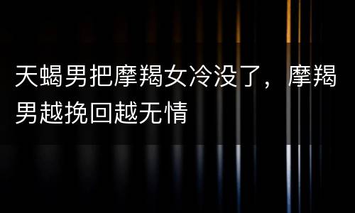 天蝎男把摩羯女冷没了，摩羯男越挽回越无情