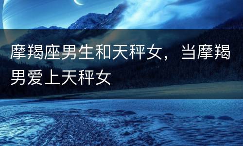 摩羯座男生和天秤女，当摩羯男爱上天秤女