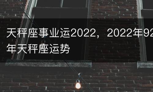 天秤座事业运2022，2022年92年天秤座运势