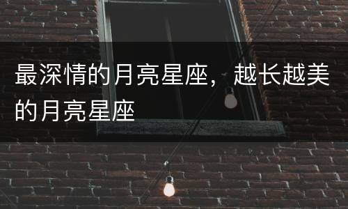 最深情的月亮星座，越长越美的月亮星座