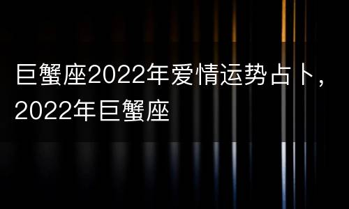 巨蟹座2022年爱情运势占卜，2022年巨蟹座