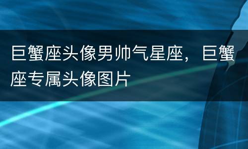 巨蟹座头像男帅气星座，巨蟹座专属头像图片
