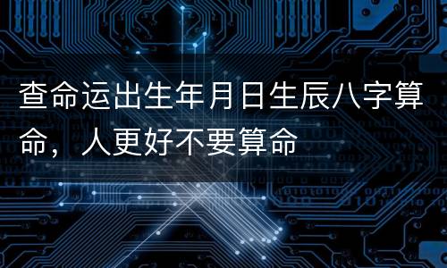 查命运出生年月日生辰八字算命，人更好不要算命