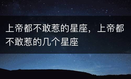 上帝都不敢惹的星座，上帝都不敢惹的几个星座