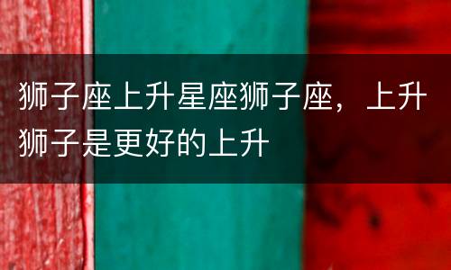 狮子座上升星座狮子座，上升狮子是更好的上升