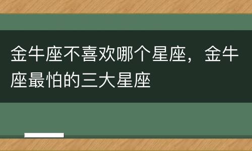 金牛座不喜欢哪个星座，金牛座最怕的三大星座