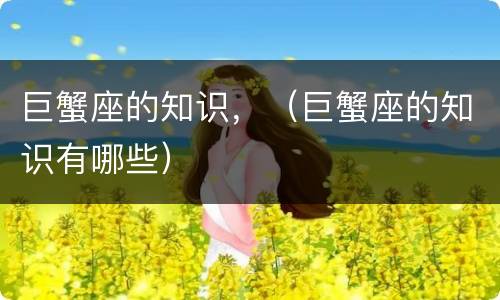 巨蟹座的知识，（巨蟹座的知识有哪些）