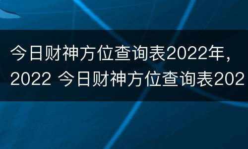 今日财神方位查询表2022年，2022 今日财神方位查询表2022年3月13
