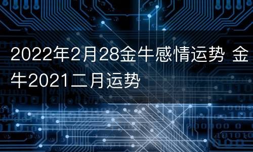 2022年2月28金牛感情运势 金牛2021二月运势