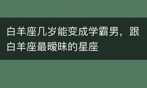 白羊座几岁能变成学霸男，跟白羊座最暧昧的星座
