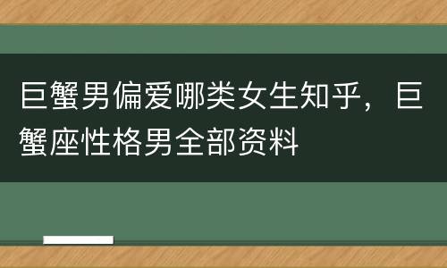 巨蟹男偏爱哪类女生知乎，巨蟹座性格男全部资料