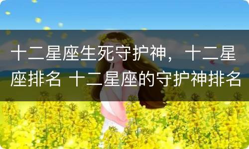 十二星座生死守护神，十二星座排名 十二星座的守护神排名第几