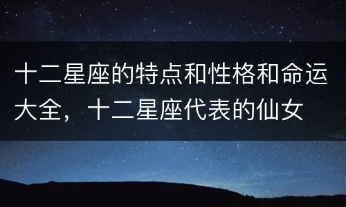 十二星座的特点和性格和命运大全，十二星座代表的仙女