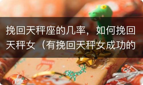 挽回天秤座的几率，如何挽回天秤女（有挽回天秤女成功的吗）