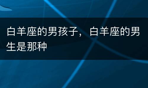 白羊座的男孩子，白羊座的男生是那种
