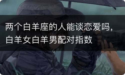 两个白羊座的人能谈恋爱吗，白羊女白羊男配对指数