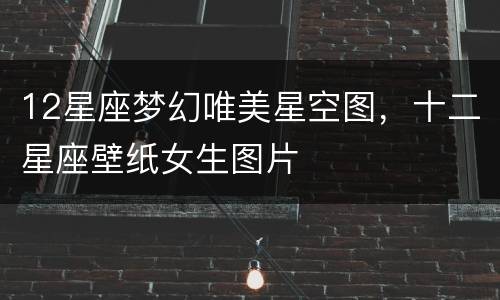 12星座梦幻唯美星空图，十二星座壁纸女生图片