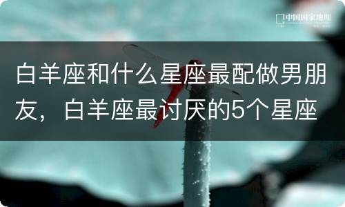 白羊座和什么星座最配做男朋友，白羊座最讨厌的5个星座