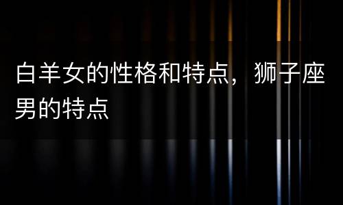 白羊女的性格和特点，狮子座男的特点
