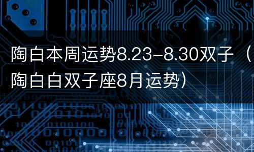 陶白本周运势8.23-8.30双子（陶白白双子座8月运势）