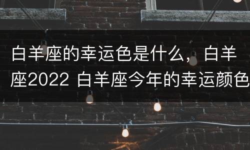 白羊座的幸运色是什么，白羊座2022 白羊座今年的幸运颜色是什么