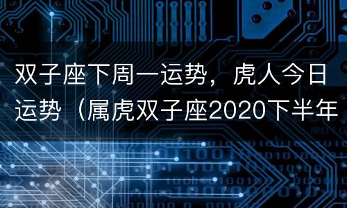 双子座下周一运势，虎人今日运势（属虎双子座2020下半年感情运）