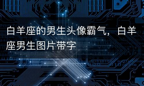 白羊座的男生头像霸气，白羊座男生图片带字